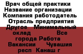 Врач общей практики › Название организации ­ Компания-работодатель › Отрасль предприятия ­ Другое › Минимальный оклад ­ 27 200 - Все города Работа » Вакансии   . Чувашия респ.,Канаш г.